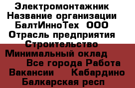 Электромонтажник › Название организации ­ БалтИнноТех, ООО › Отрасль предприятия ­ Строительство › Минимальный оклад ­ 20 000 - Все города Работа » Вакансии   . Кабардино-Балкарская респ.